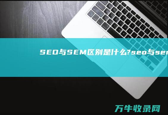 SEO与SEM区别是什么? (seo与sem培训)