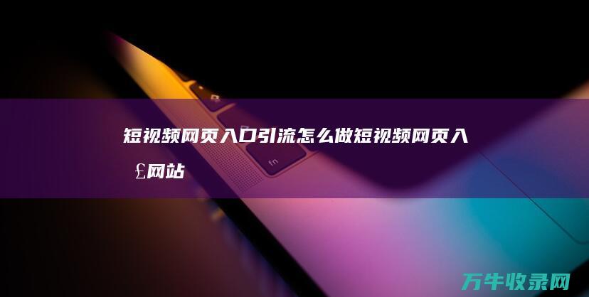 短视频网页入口引流怎么做 (短视频网页入口网站推广怎么做)