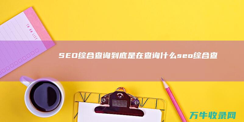 SEO综合查询到底是在查询什么 (seo综合查询工具可以查看哪些数据)