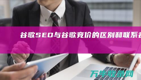 谷歌SEO与谷歌竞价的区别和联系 (谷歌seo规则)